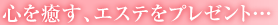 心を癒す、エステをプレゼント・・・