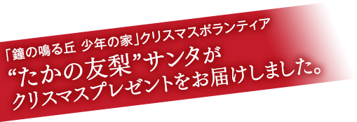 「鐘の鳴る丘　少年の家」クリスマスボランティア　“たかの友梨”サンタがクリスマスプレゼントをお届けしました。
