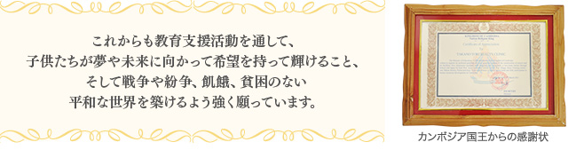 これからも教育支援活動を通して、子供たちが夢や未来に向かって希望を持って輝けること、そして戦争や紛争、飢餓、貧困のない平和な世界を築けるよう強く願っています。