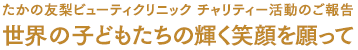 たかの友梨ビューティクリニック チャリティー活動のご報告 世界の子どもたちの輝く笑顔を願って