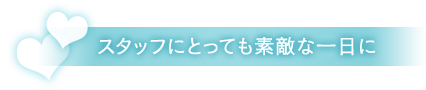 スタッフにとっても素敵な一日に