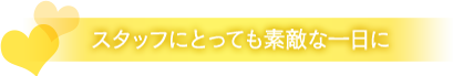 スタッフにとっても素敵な一日に