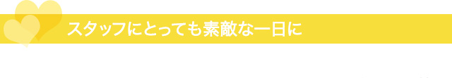 スタッフにとっても素敵な一日に