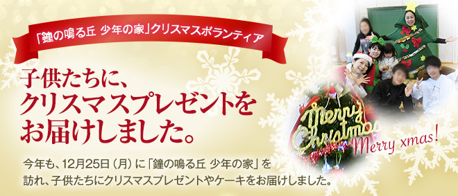「鐘の鳴る丘　少年の家」クリスマスボランティア　今年も、12月25日(月)に「鐘の鳴る丘 少年の家」を訪れ、子供たちにクリスマスプレゼントをお届けしました。