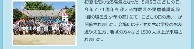 初夏を思わせる陽気となった、5月5日こどもの日、今年で71周年を迎える群馬県の児童養護施設「鐘の鳴る丘 少年の家」にて「こどもの日の集い」が開催されました。会場には子どもたちの学校のお友達や先生方、地域の方々など1500人以上が来場されました。