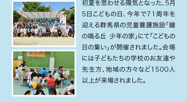 初夏を思わせる陽気となった、5月5日こどもの日、今年で71周年を迎える群馬県の児童養護施設「鐘の鳴る丘 少年の家」にて「こどもの日の集い」が開催されました。会場には子どもたちの学校のお友達や先生方、地域の方々など1500人以上が来場されました。
