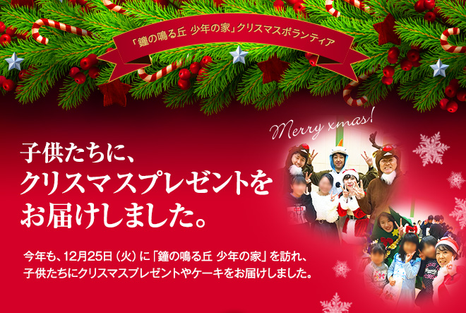 「鐘の鳴る丘　少年の家」クリスマスボランティア　今年も、12月25日(火)に「鐘の鳴る丘 少年の家」を訪れ、子供たちにクリスマスプレゼントやケーキをお届けしました。