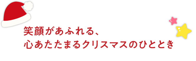笑顔があふれる、こころあたたまるクリスマスのひととき