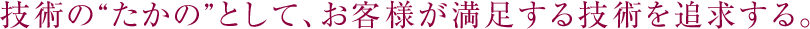技術の“たかの”として、お客様が満足する技術を追求する。