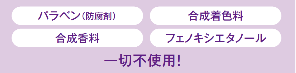 パラベン（防腐剤）、合成着色料、合成香料、フェノキシエタノール、一切不使用！