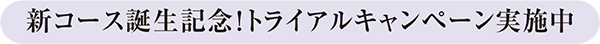 新コース誕生記念！トライアルキャンペーン実施中